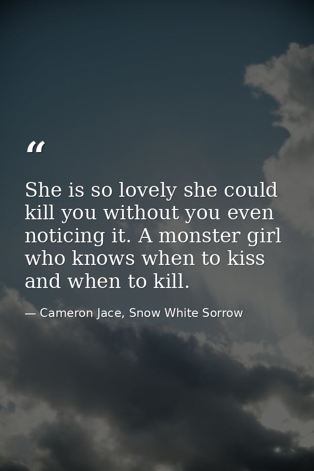 She is so lovely she could kill you without you even noticing it. A monster girl who knows when to kiss and when to kill — Cameron Jace, Snow White Sorrow