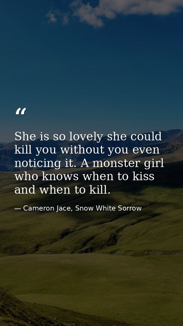 She is so lovely she could kill you without you even noticing it. A monster girl who knows when to kiss and when to kill — Cameron Jace, Snow White Sorrow