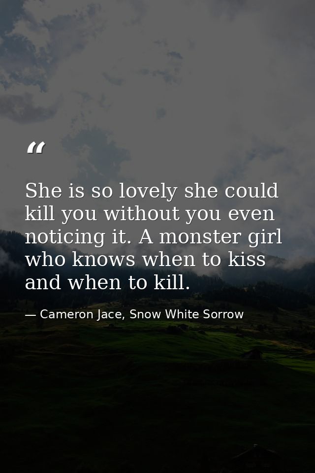 She is so lovely she could kill you without you even noticing it. A monster girl who knows when to kiss and when to kill — Cameron Jace, Snow White Sorrow