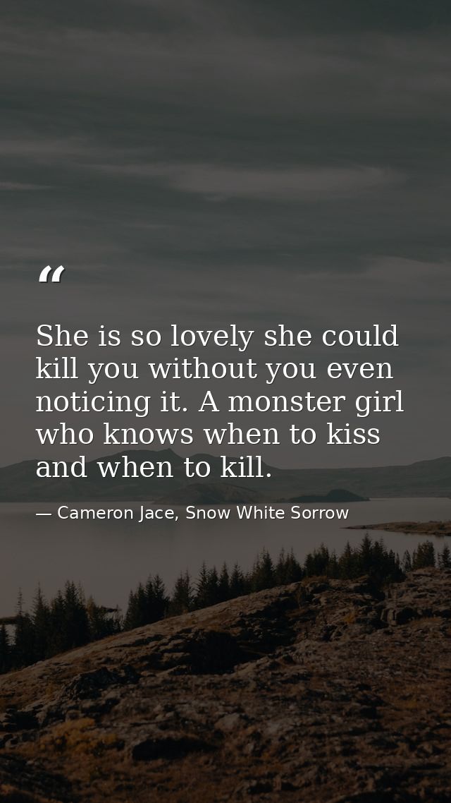 She is so lovely she could kill you without you even noticing it. A monster girl who knows when to kiss and when to kill — Cameron Jace, Snow White Sorrow
