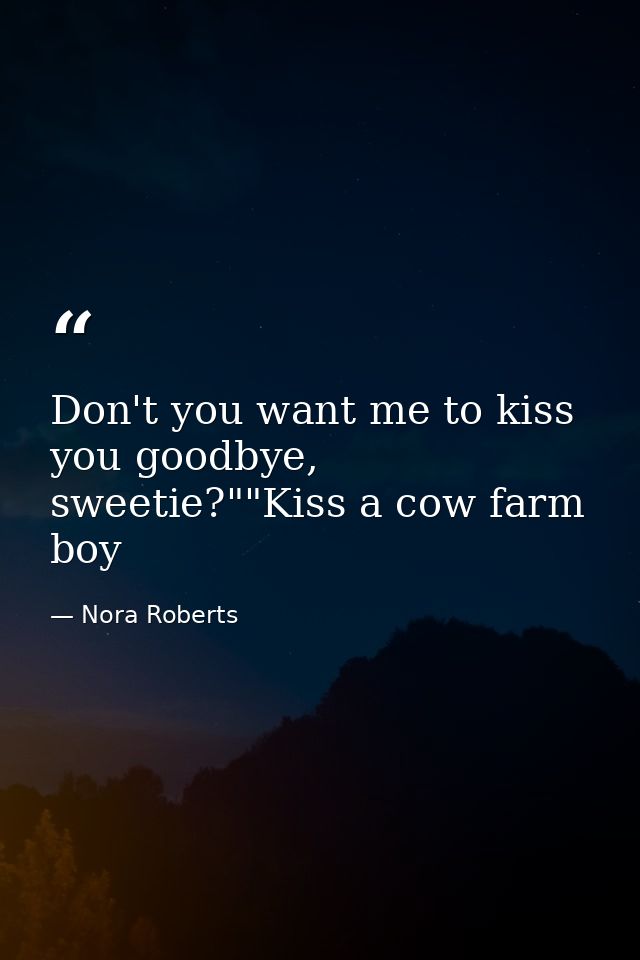Don't you want me to kiss you goodbye, sweetie?""Kiss a cow farm boy — Nora Roberts