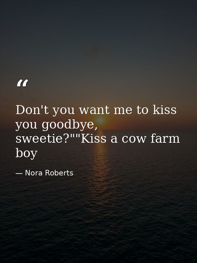 Don't you want me to kiss you goodbye, sweetie?""Kiss a cow farm boy — Nora Roberts