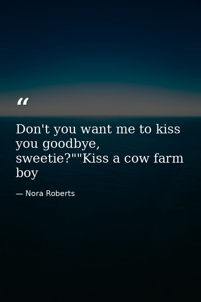 Don't you want me to kiss you goodbye, sweetie?""Kiss a cow farm boy — Nora Roberts