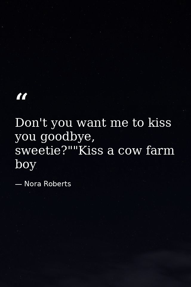 Don't you want me to kiss you goodbye, sweetie?""Kiss a cow farm boy — Nora Roberts
