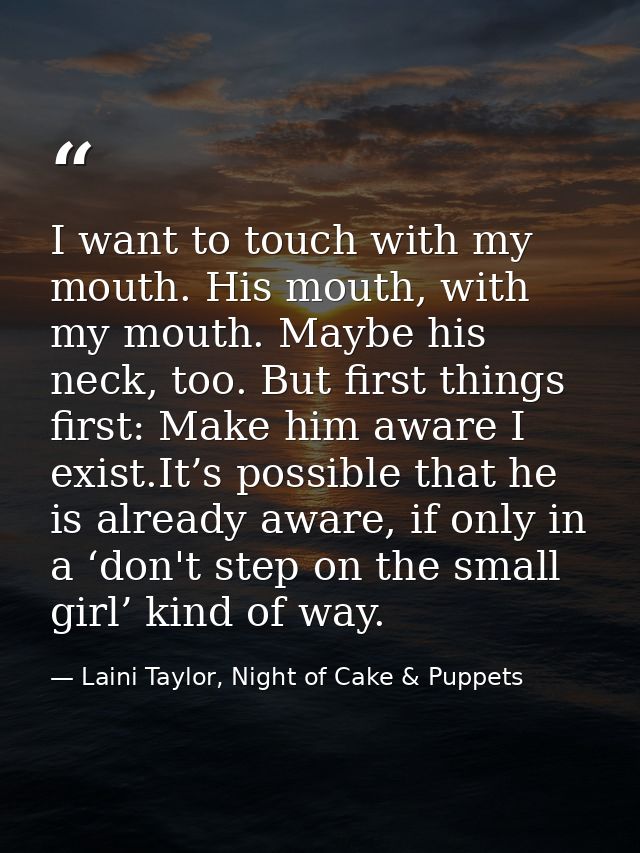I want to touch with my mouth. His mouth, with my mouth. Maybe his neck, too. But first things first: Make him aware I e — Laini Taylor, Night of Cake & Puppets