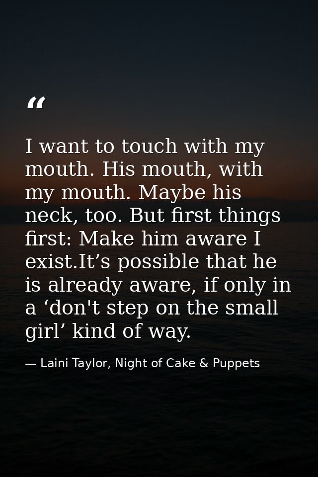 I want to touch with my mouth. His mouth, with my mouth. Maybe his neck, too. But first things first: Make him aware I e — Laini Taylor, Night of Cake & Puppets