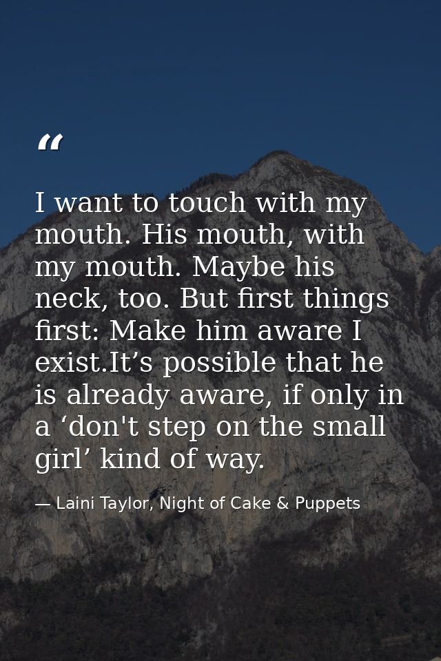 I want to touch with my mouth. His mouth, with my mouth. Maybe his neck, too. But first things first: Make him aware I e — Laini Taylor, Night of Cake & Puppets