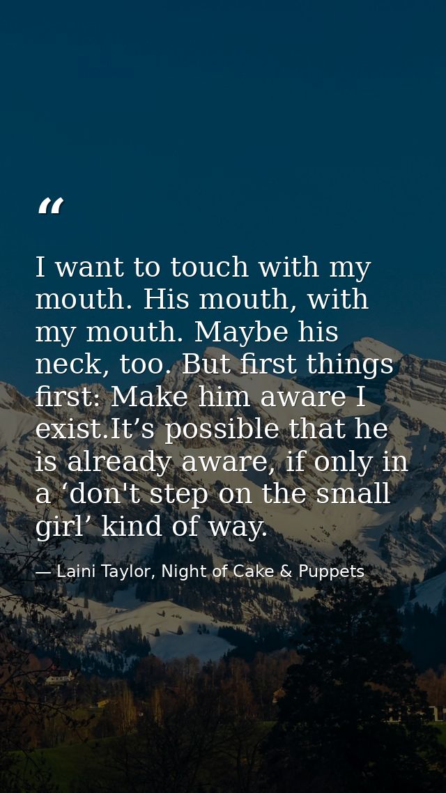 I want to touch with my mouth. His mouth, with my mouth. Maybe his neck, too. But first things first: Make him aware I e — Laini Taylor, Night of Cake & Puppets