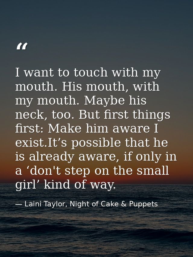 I want to touch with my mouth. His mouth, with my mouth. Maybe his neck, too. But first things first: Make him aware I e — Laini Taylor, Night of Cake & Puppets