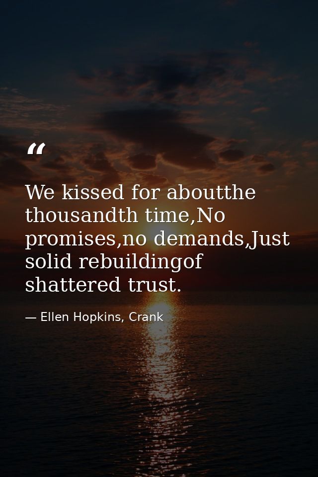 We kissed for aboutthe thousandth time,No promises,no demands,Just solid rebuildingof shattered trust. — Ellen Hopkins, Crank