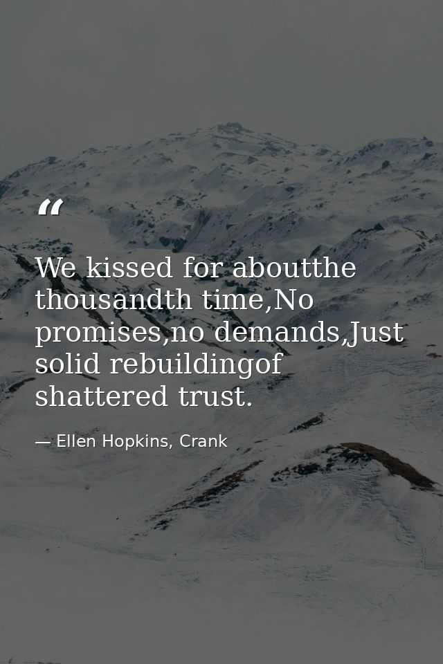 We kissed for aboutthe thousandth time,No promises,no demands,Just solid rebuildingof shattered trust. — Ellen Hopkins, Crank