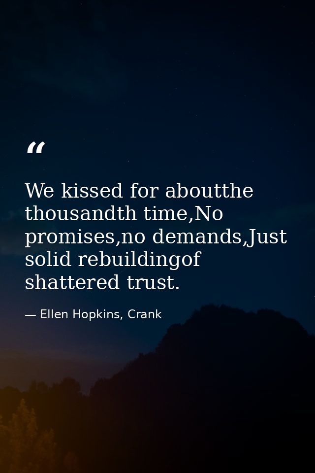 We kissed for aboutthe thousandth time,No promises,no demands,Just solid rebuildingof shattered trust. — Ellen Hopkins, Crank