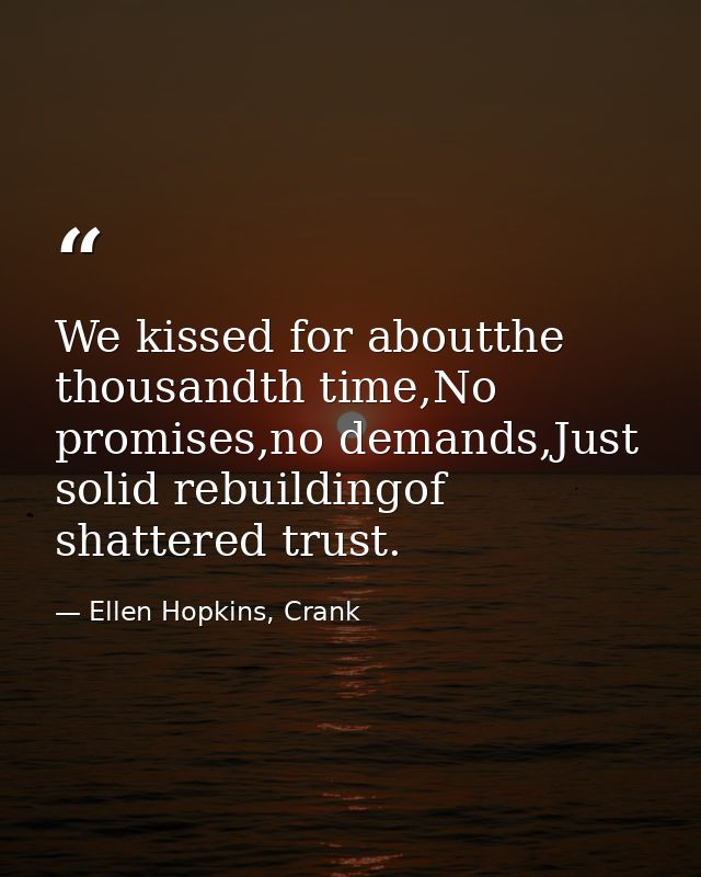 We kissed for aboutthe thousandth time,No promises,no demands,Just solid rebuildingof shattered trust. — Ellen Hopkins, Crank