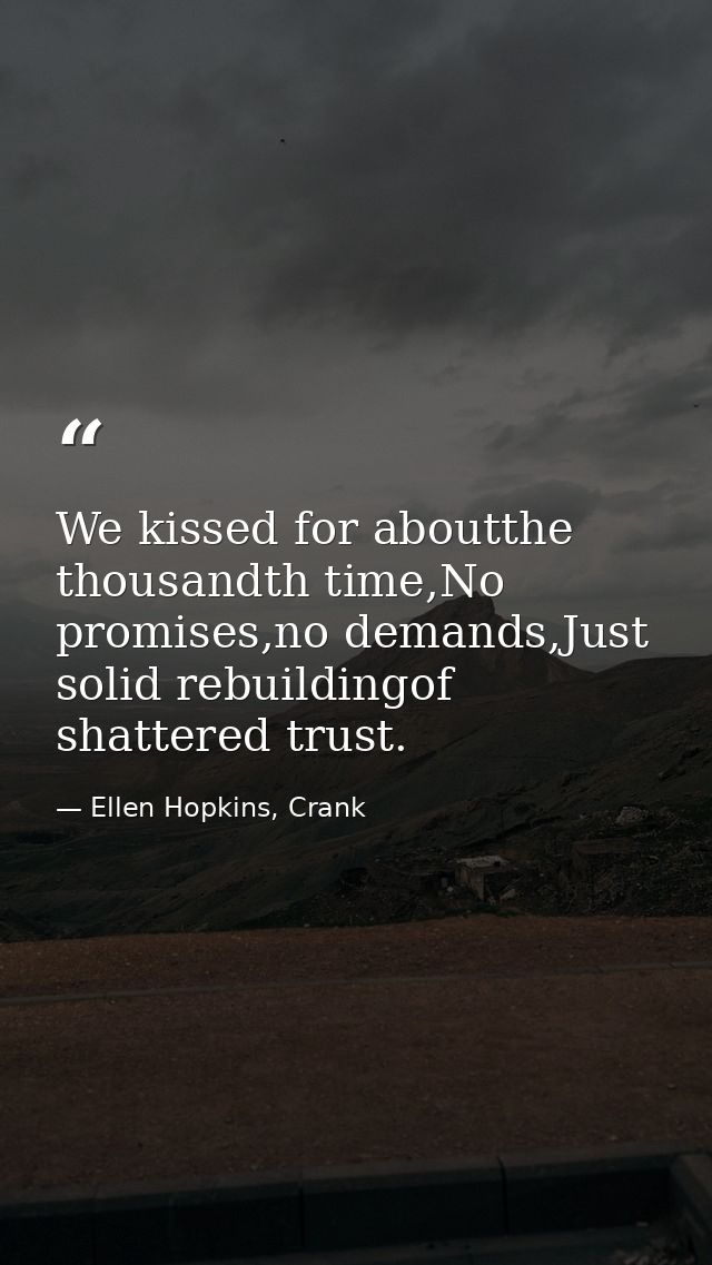 We kissed for aboutthe thousandth time,No promises,no demands,Just solid rebuildingof shattered trust. — Ellen Hopkins, Crank
