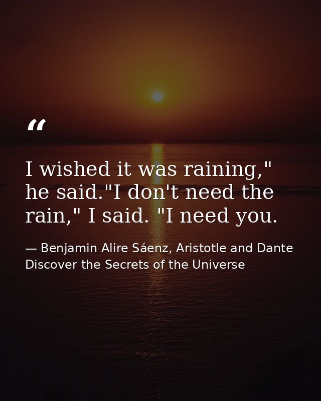 I wished it was raining," he said."I don't need the rain," I said. "I need you. — Benjamin Alire Sáenz, Aristotle and Dante Discover the Secrets of the Universe