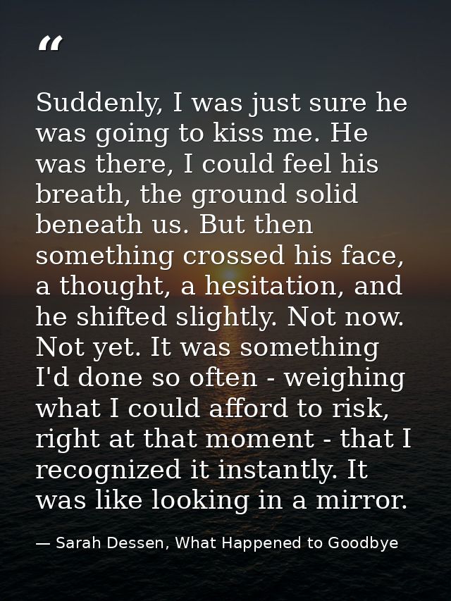 Suddenly, I was just sure he was going to kiss me. He was there, I could feel his breath, the ground solid beneath us. B — Sarah Dessen, What Happened to Goodbye