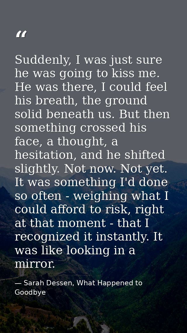 Suddenly, I was just sure he was going to kiss me. He was there, I could feel his breath, the ground solid beneath us. B — Sarah Dessen, What Happened to Goodbye