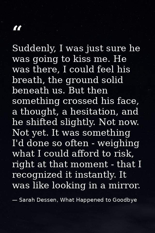 Suddenly, I was just sure he was going to kiss me. He was there, I could feel his breath, the ground solid beneath us. B — Sarah Dessen, What Happened to Goodbye