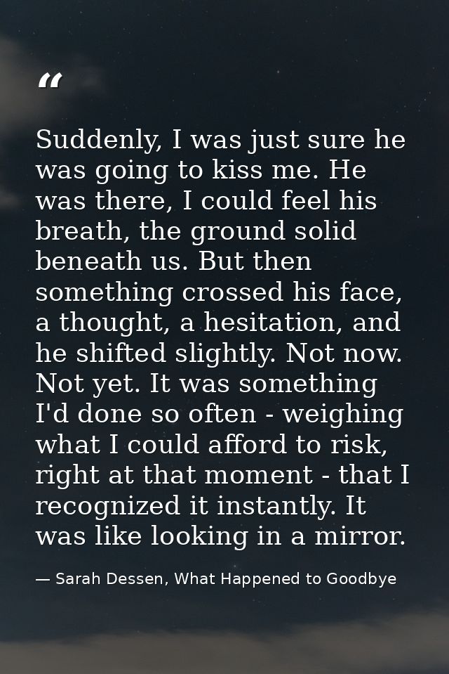 Suddenly, I was just sure he was going to kiss me. He was there, I could feel his breath, the ground solid beneath us. B — Sarah Dessen, What Happened to Goodbye