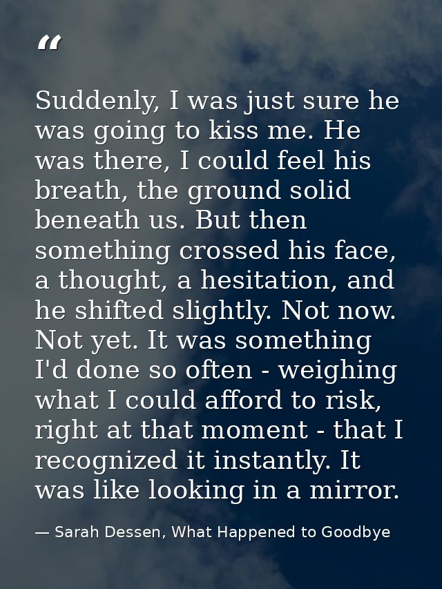 Suddenly, I was just sure he was going to kiss me. He was there, I could feel his breath, the ground solid beneath us. B — Sarah Dessen, What Happened to Goodbye