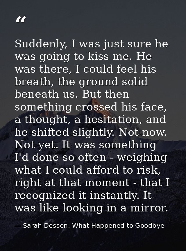 Suddenly, I was just sure he was going to kiss me. He was there, I could feel his breath, the ground solid beneath us. B — Sarah Dessen, What Happened to Goodbye