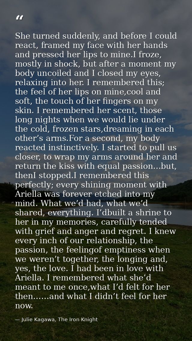 She turned suddenly, and before I could react, framed my face with her hands and pressed her lips to mine.I froze, mostl — Julie Kagawa, The Iron Knight