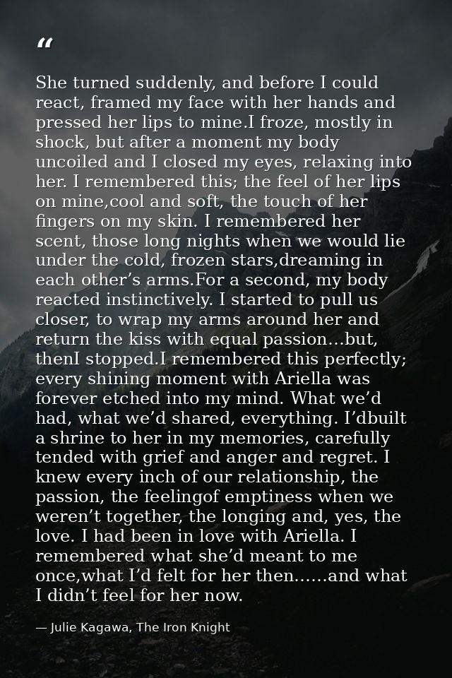 She turned suddenly, and before I could react, framed my face with her hands and pressed her lips to mine.I froze, mostl — Julie Kagawa, The Iron Knight