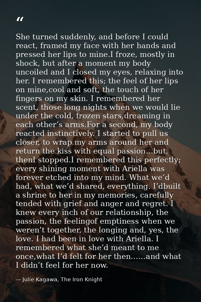She turned suddenly, and before I could react, framed my face with her hands and pressed her lips to mine.I froze, mostl — Julie Kagawa, The Iron Knight