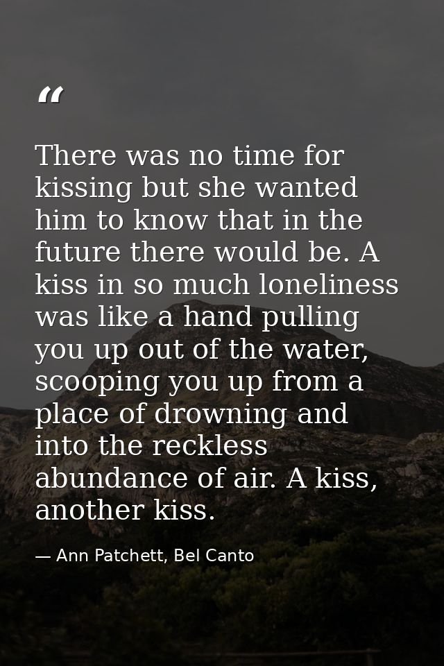 There was no time for kissing but she wanted him to know that in the future there would be. A kiss in so much loneliness — Ann Patchett, Bel Canto