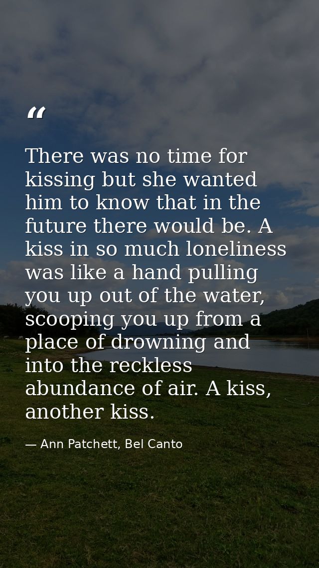 There was no time for kissing but she wanted him to know that in the future there would be. A kiss in so much loneliness — Ann Patchett, Bel Canto