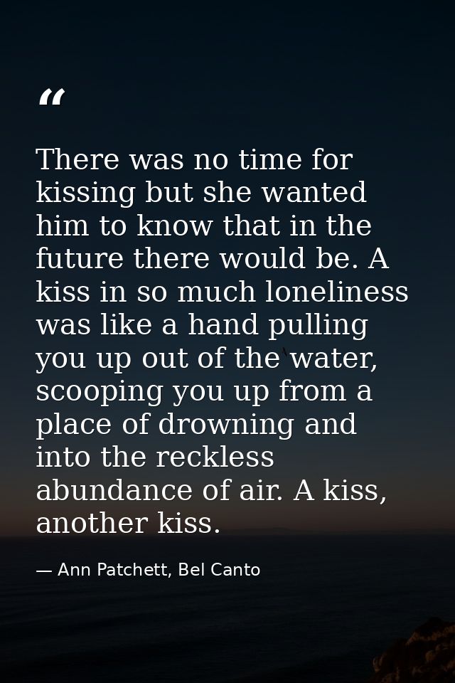 There was no time for kissing but she wanted him to know that in the future there would be. A kiss in so much loneliness — Ann Patchett, Bel Canto