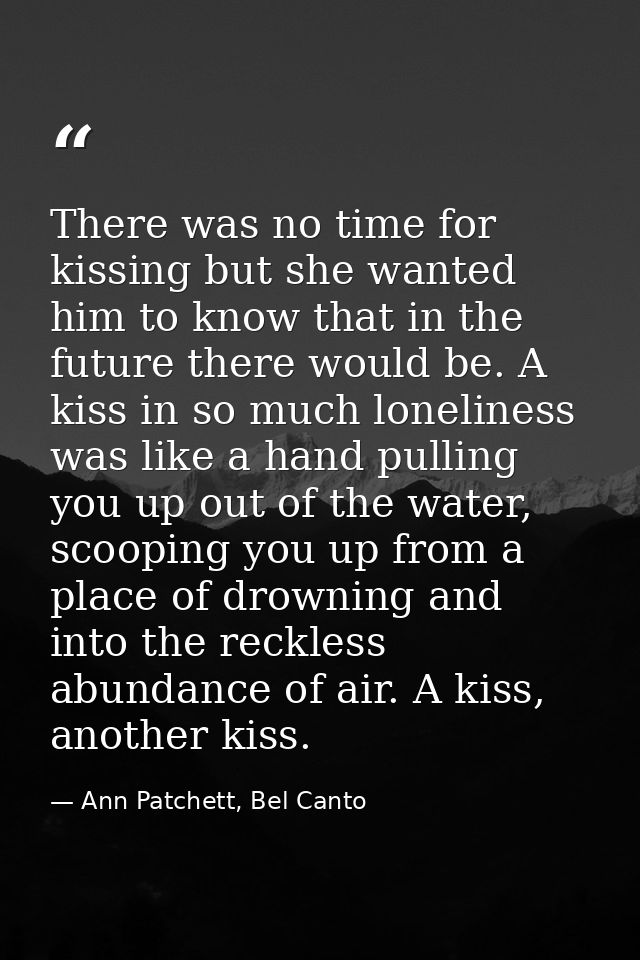 There was no time for kissing but she wanted him to know that in the future there would be. A kiss in so much loneliness — Ann Patchett, Bel Canto