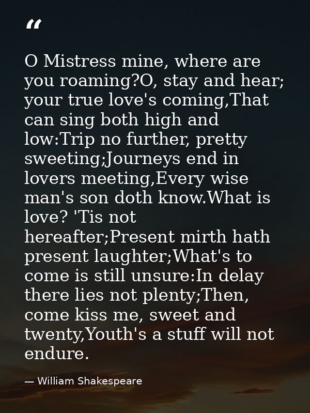 O Mistress mine, where are you roaming?O, stay and hear; your true love's coming,That can sing both high and low:Trip no — William Shakespeare