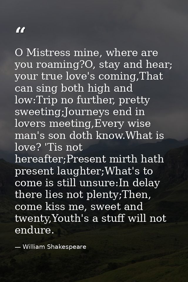 O Mistress mine, where are you roaming?O, stay and hear; your true love's coming,That can sing both high and low:Trip no — William Shakespeare