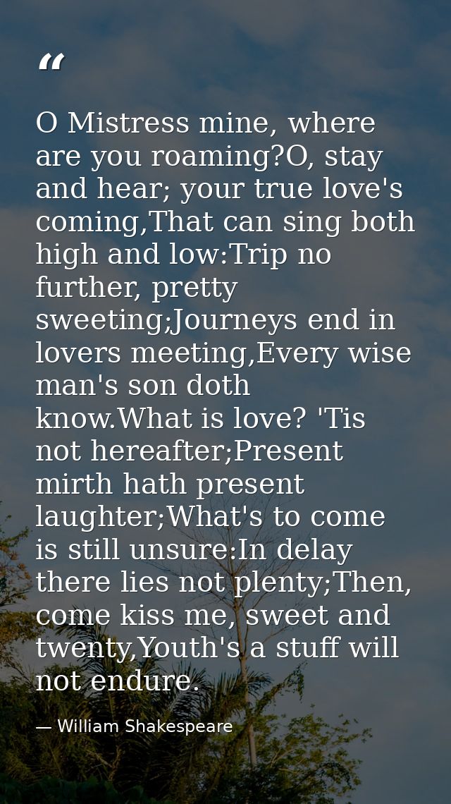 O Mistress mine, where are you roaming?O, stay and hear; your true love's coming,That can sing both high and low:Trip no — William Shakespeare