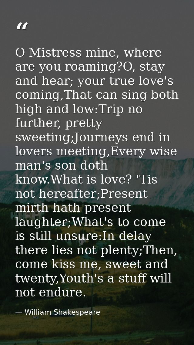 O Mistress mine, where are you roaming?O, stay and hear; your true love's coming,That can sing both high and low:Trip no — William Shakespeare
