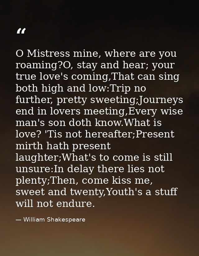 O Mistress mine, where are you roaming?O, stay and hear; your true love's coming,That can sing both high and low:Trip no — William Shakespeare