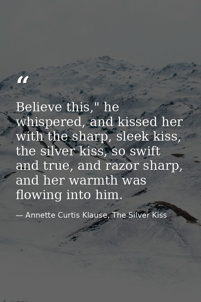 Believe this," he whispered, and kissed her with the sharp, sleek kiss, the silver kiss, so swift and true, and razor sh — Annette Curtis Klause, The Silver Kiss