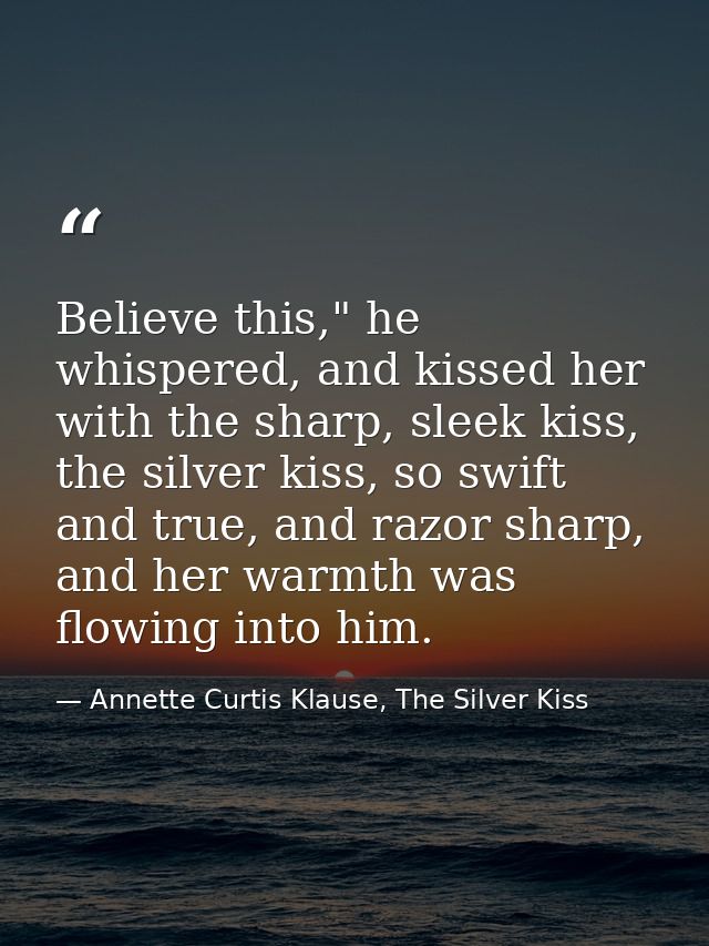 Believe this," he whispered, and kissed her with the sharp, sleek kiss, the silver kiss, so swift and true, and razor sh — Annette Curtis Klause, The Silver Kiss