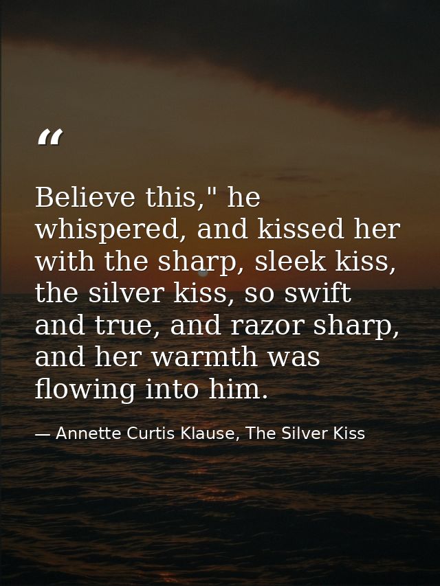 Believe this," he whispered, and kissed her with the sharp, sleek kiss, the silver kiss, so swift and true, and razor sh — Annette Curtis Klause, The Silver Kiss