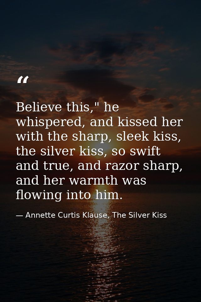 Believe this," he whispered, and kissed her with the sharp, sleek kiss, the silver kiss, so swift and true, and razor sh — Annette Curtis Klause, The Silver Kiss
