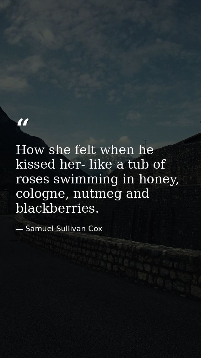 How she felt when he kissed her- like a tub of roses swimming in honey, cologne, nutmeg and blackberries. — Samuel Sullivan Cox