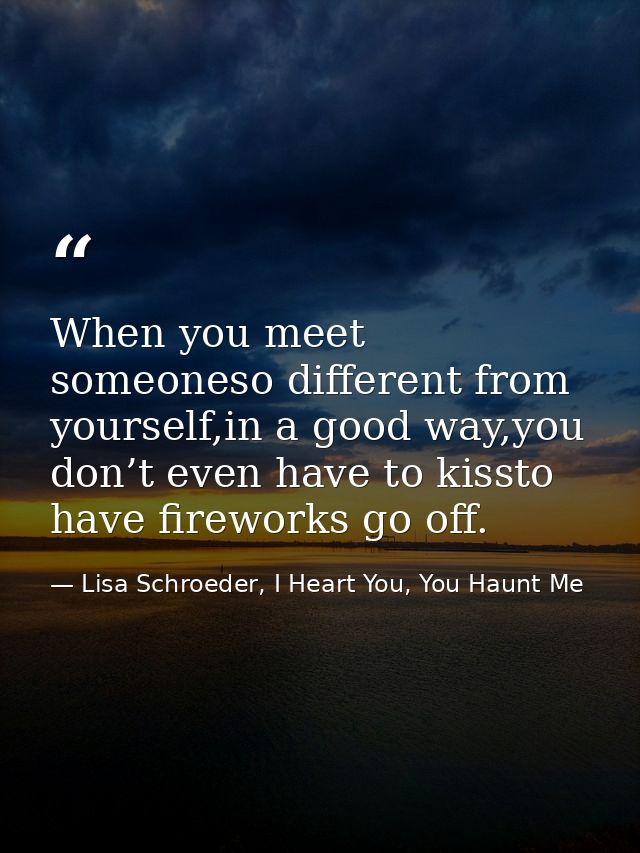 When you meet someoneso different from yourself,in a good way,you don’t even have to kissto have fireworks go off. — Lisa Schroeder, I Heart You, You Haunt Me