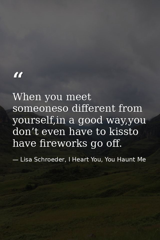 When you meet someoneso different from yourself,in a good way,you don’t even have to kissto have fireworks go off. — Lisa Schroeder, I Heart You, You Haunt Me