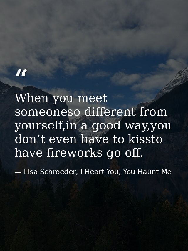 When you meet someoneso different from yourself,in a good way,you don’t even have to kissto have fireworks go off. — Lisa Schroeder, I Heart You, You Haunt Me
