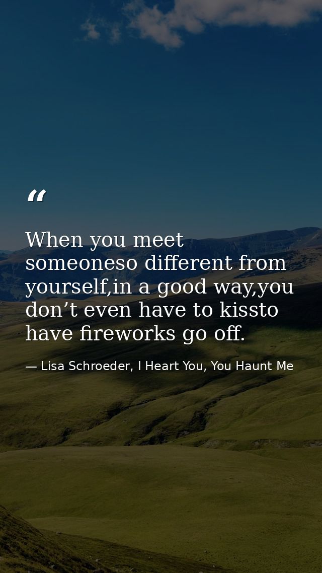 When you meet someoneso different from yourself,in a good way,you don’t even have to kissto have fireworks go off. — Lisa Schroeder, I Heart You, You Haunt Me