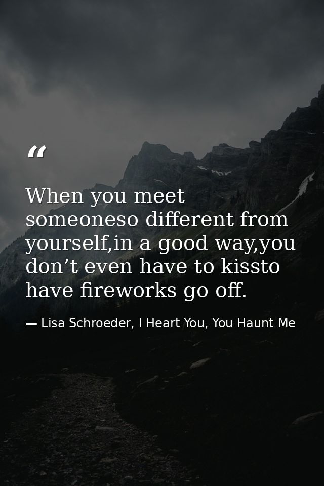 When you meet someoneso different from yourself,in a good way,you don’t even have to kissto have fireworks go off. — Lisa Schroeder, I Heart You, You Haunt Me
