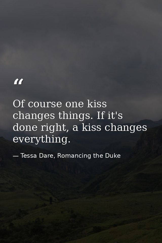 Of course one kiss changes things. If it's done right, a kiss changes everything. — Tessa Dare, Romancing the Duke