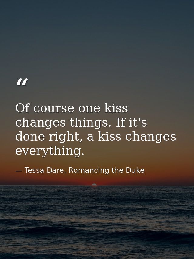 Of course one kiss changes things. If it's done right, a kiss changes everything. — Tessa Dare, Romancing the Duke