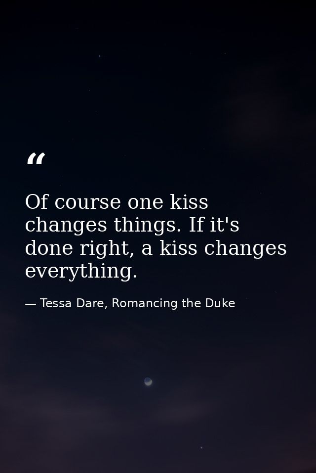 Of course one kiss changes things. If it's done right, a kiss changes everything. — Tessa Dare, Romancing the Duke